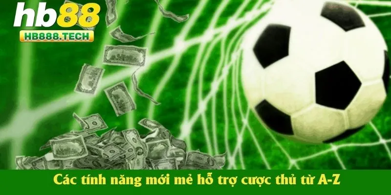 Các tính năng mới mẻ hỗ trợ cược thủ từ A-Z